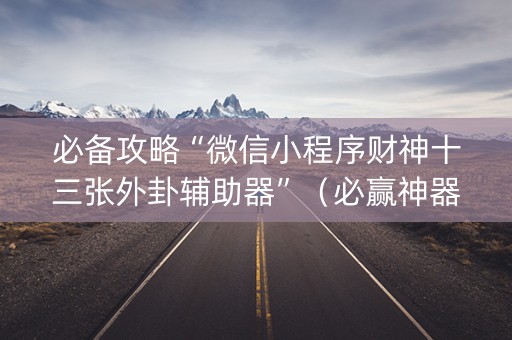 必备攻略“微信小程序财神十三张外卦辅助器”（必赢神器辅助器)