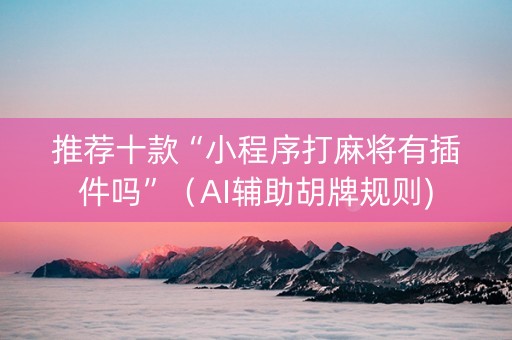 推荐十款“小程序打麻将有插件吗”（AI辅助胡牌规则)