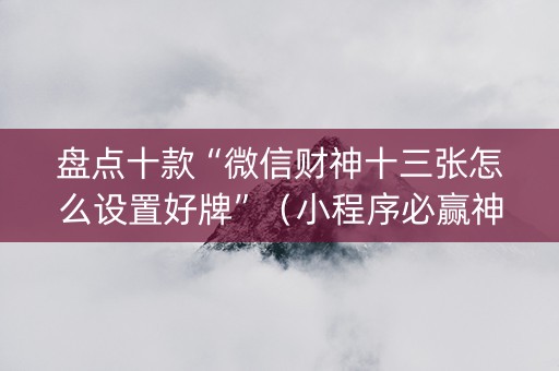 盘点十款“微信财神十三张怎么设置好牌”（小程序必赢神器)