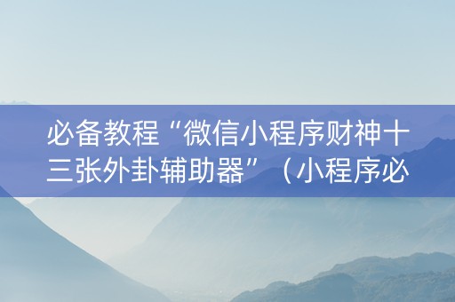 必备教程“微信小程序财神十三张外卦辅助器”（小程序必赢神器)