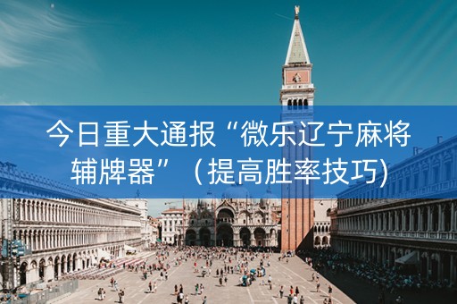 今日重大通报“微乐辽宁麻将辅牌器”（提高胜率技巧)