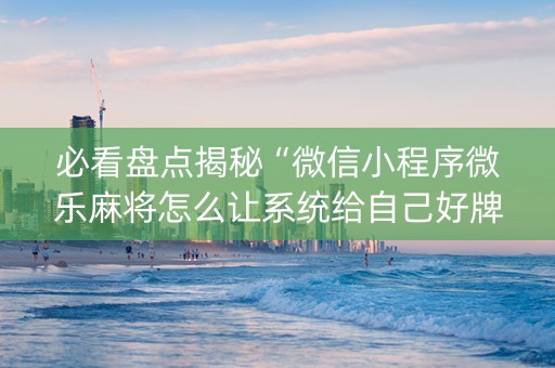 必看盘点揭秘“微信小程序微乐麻将怎么让系统给自己好牌”（提高胜率软件)