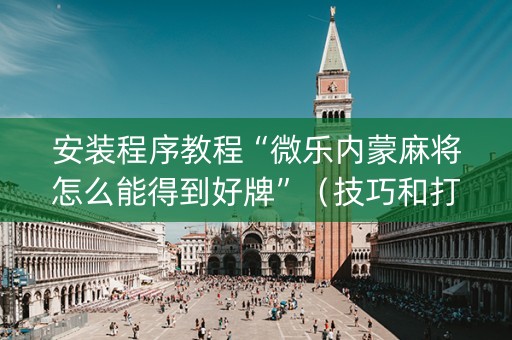 安装程序教程“微乐内蒙麻将怎么能得到好牌”（技巧和打好牌方法)