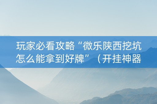 玩家必看攻略“微乐陕西挖坑怎么能拿到好牌”（开挂神器下载)