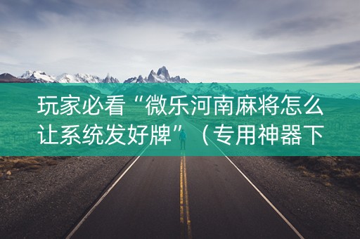 玩家必看“微乐河南麻将怎么让系统发好牌”（专用神器下载)