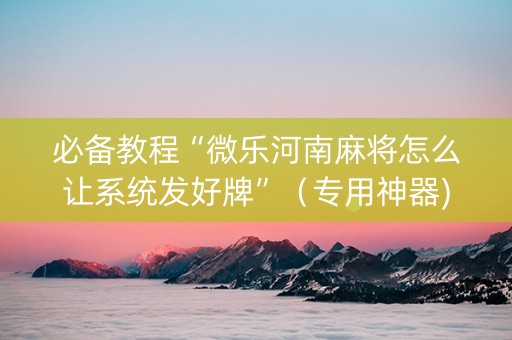 必备教程“微乐河南麻将怎么让系统发好牌”（专用神器)