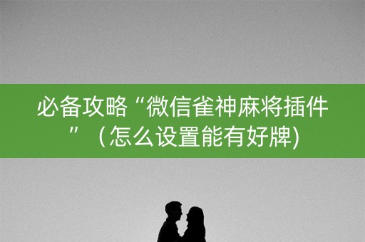必备攻略“微信雀神麻将插件”（怎么设置能有好牌)