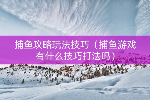 捕鱼攻略玩法技巧（捕鱼游戏有什么技巧打法吗）