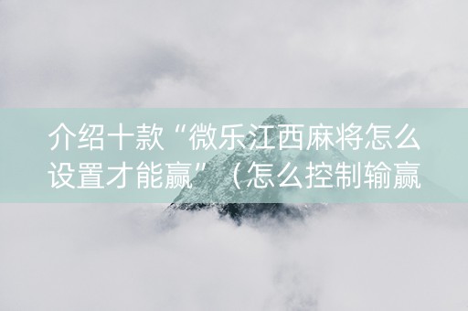 介绍十款“微乐江西麻将怎么设置才能赢”（怎么控制输赢)