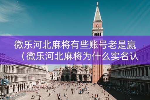 微乐河北麻将有些账号老是赢（微乐河北麻将为什么实名认证）