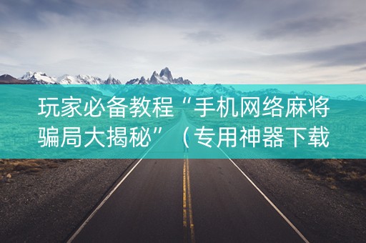 玩家必备教程“手机网络麻将骗局大揭秘”（专用神器下载)