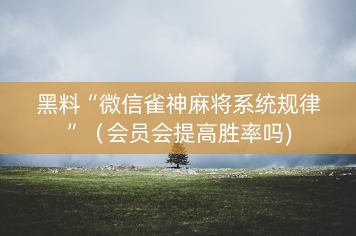 黑料“微信雀神麻将系统规律”（会员会提高胜率吗)