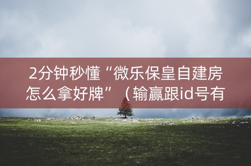 2分钟秒懂“微乐保皇自建房怎么拿好牌”（输赢跟id号有关系吗)