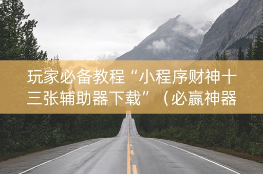 玩家必备教程“小程序财神十三张辅助器下载”（必赢神器)