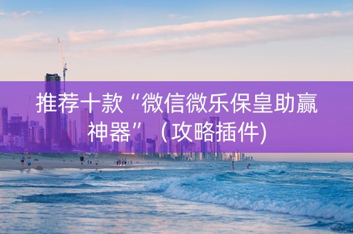 推荐十款“微信微乐保皇助赢神器”（攻略插件)