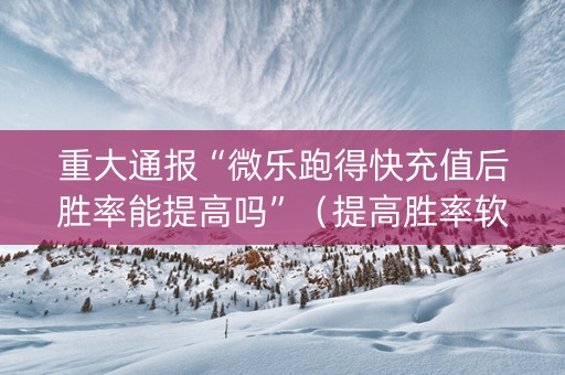 重大通报“微乐跑得快充值后胜率能提高吗”（提高胜率软件)