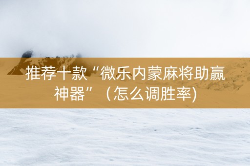 推荐十款“微乐内蒙麻将助赢神器”（怎么调胜率)