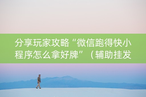 分享玩家攻略“微信跑得快小程序怎么拿好牌”（辅助挂发牌规律)