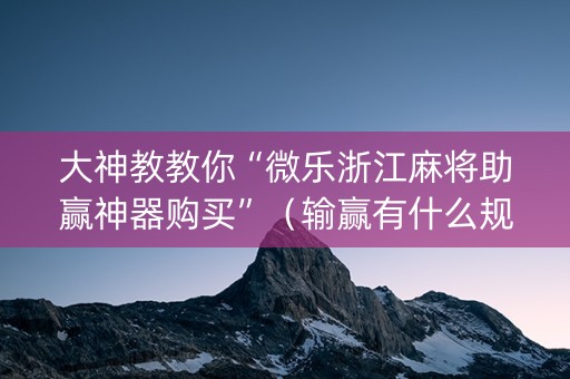 大神教教你“微乐浙江麻将助赢神器购买”（输赢有什么规律)