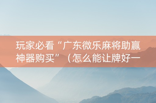 玩家必看“广东微乐麻将助赢神器购买”（怎么能让牌好一点)