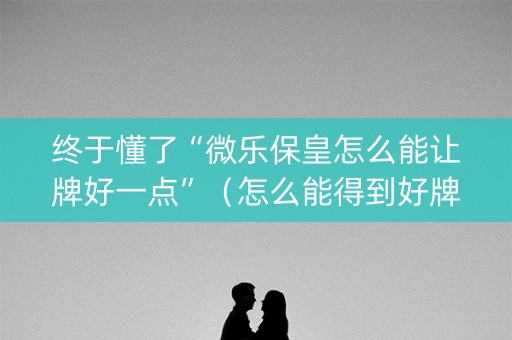 终于懂了“微乐保皇怎么能让牌好一点”（怎么能得到好牌)