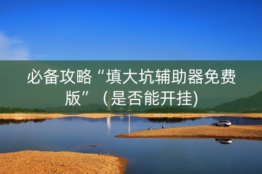 必备攻略“填大坑辅助器免费版”（是否能开挂)