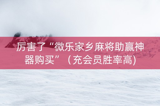 厉害了“微乐家乡麻将助赢神器购买”（充会员胜率高)