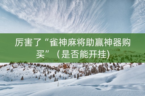 厉害了“雀神麻将助赢神器购买”（是否能开挂)