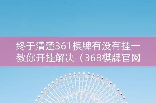 终于清楚361棋牌有没有挂一教你开挂解决（368棋牌官网中心）