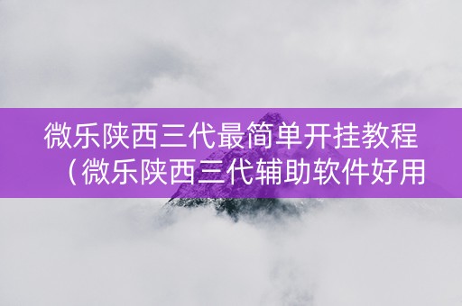 微乐陕西三代最简单开挂教程（微乐陕西三代辅助软件好用不）