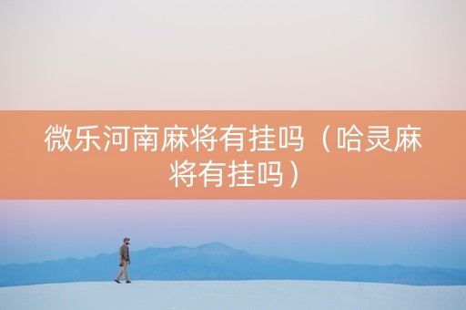 微乐河南麻将有挂吗（哈灵麻将有挂吗）