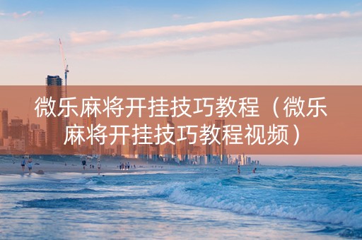 微乐麻将开挂技巧教程（微乐麻将开挂技巧教程视频）