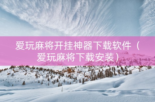 爱玩麻将开挂神器下载软件（爱玩麻将下载安装）