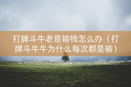 打牌斗牛老是输钱怎么办（打牌斗牛牛为什么每次都是输）
