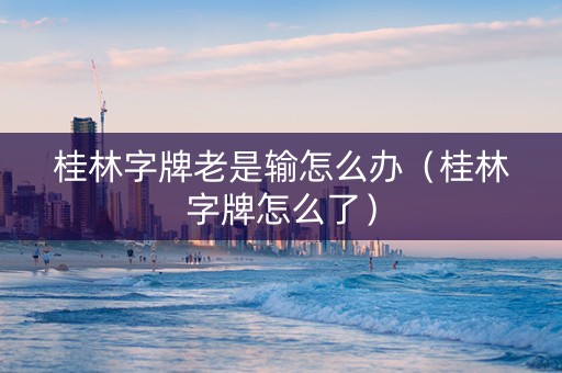 桂林字牌老是输怎么办（桂林字牌怎么了）