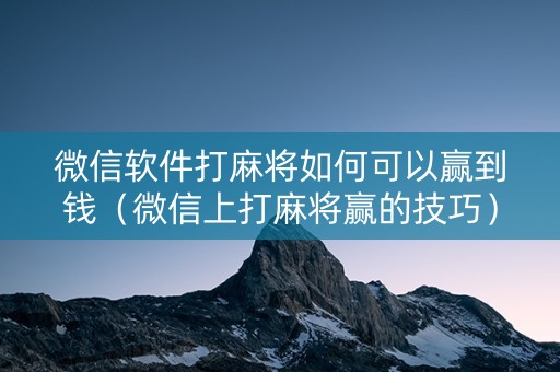 微信软件打麻将如何可以赢到钱（微信上打麻将赢的技巧）