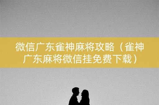 微信广东雀神麻将攻略（雀神广东麻将微信挂免费下载）