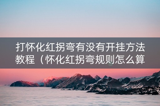 打怀化红拐弯有没有开挂方法教程（怀化红拐弯规则怎么算番）