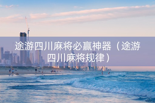 途游四川麻将必赢神器（途游四川麻将规律）