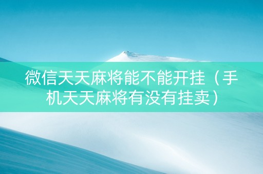 微信天天麻将能不能开挂（手机天天麻将有没有挂卖）