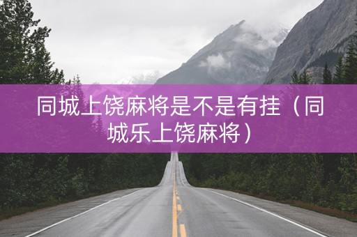 同城上饶麻将是不是有挂（同城乐上饶麻将）
