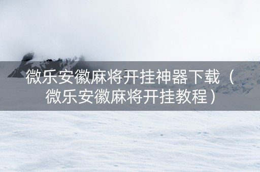 微乐安徽麻将开挂神器下载（微乐安徽麻将开挂教程）