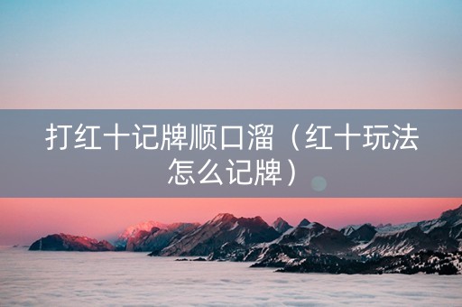 打红十记牌顺口溜（红十玩法怎么记牌）