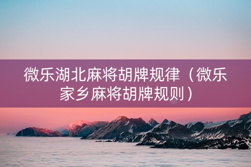 微乐湖北麻将胡牌规律（微乐家乡麻将胡牌规则）