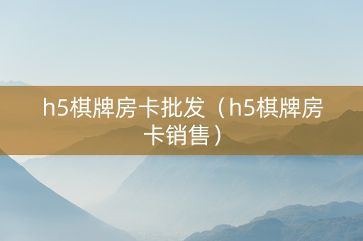 h5棋牌房卡批发（h5棋牌房卡销售）