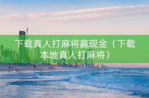 下载真人打麻将赢现金（下载本地真人打麻将）