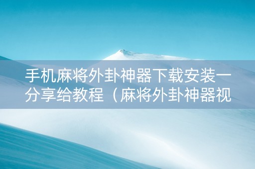 手机麻将外卦神器下载安装一分享给教程（麻将外卦神器视频教程）