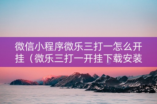 微信小程序微乐三打一怎么开挂（微乐三打一开挂下载安装）