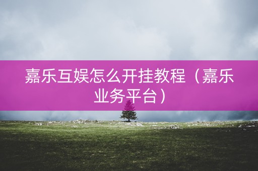 嘉乐互娱怎么开挂教程（嘉乐业务平台）
