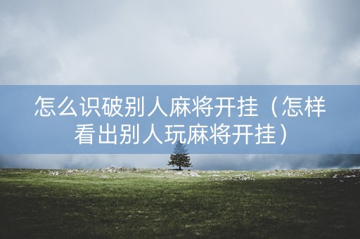 怎么识破别人麻将开挂（怎样看出别人玩麻将开挂）